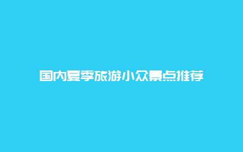 国内夏季旅游小众景点推荐