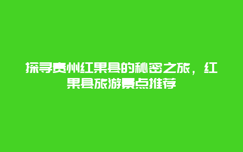 探寻贵州红果县的秘密之旅，红果县旅游景点推荐