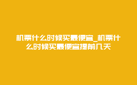 机票什么时候买最便宜_机票什么时候买最便宜提前几天