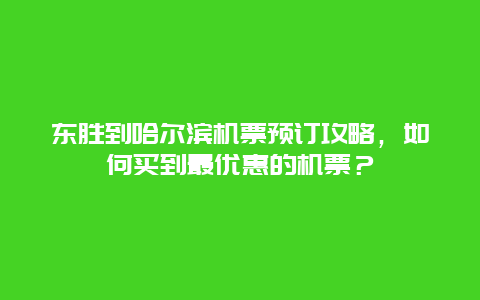 东胜到哈尔滨机票预订攻略，如何买到最优惠的机票？