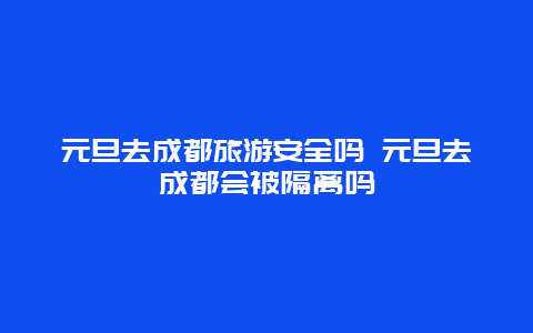 元旦去成都旅游安全吗 元旦去成都会被隔离吗