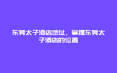 东莞太子酒店地址，掌握东莞太子酒店的位置