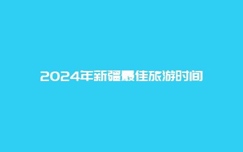 2024年新疆最佳旅游时间