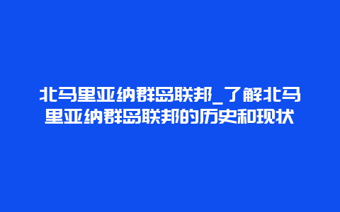 北马里亚纳群岛联邦_了解北马里亚纳群岛联邦的历史和现状