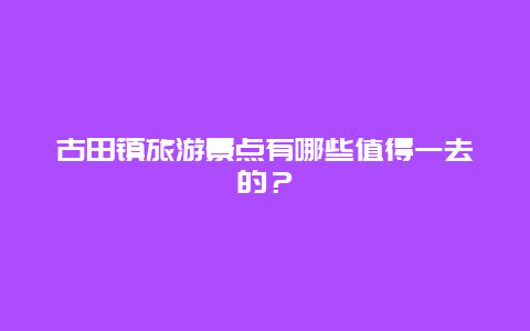 古田镇旅游景点有哪些值得一去的？