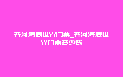 齐河海底世界门票_齐河海底世界门票多少钱