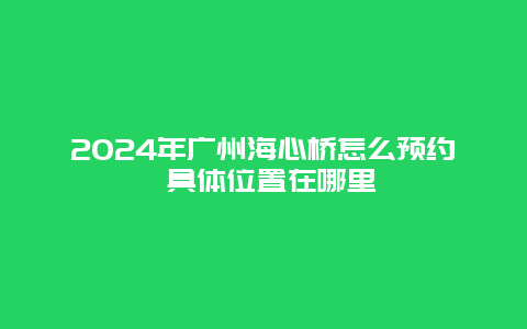 2024年广州海心桥怎么预约 具体位置在哪里