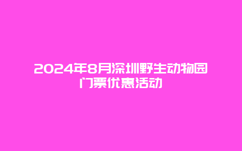 2024年8月深圳野生动物园门票优惠活动