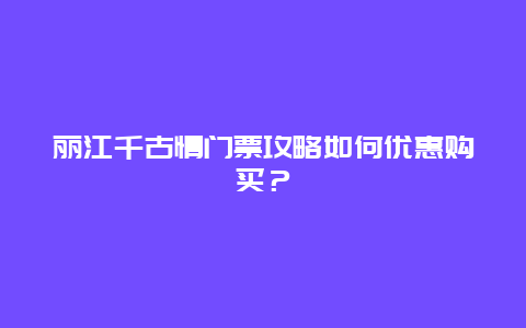 丽江千古情门票攻略如何优惠购买？