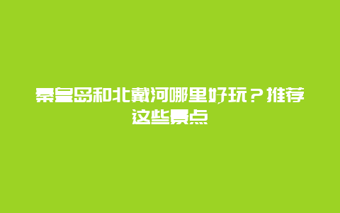 秦皇岛和北戴河哪里好玩？推荐这些景点