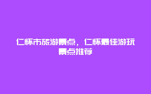 仁怀市旅游景点，仁怀最佳游玩景点推荐