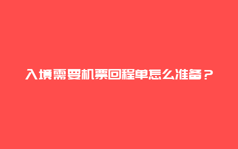 入境需要机票回程单怎么准备？