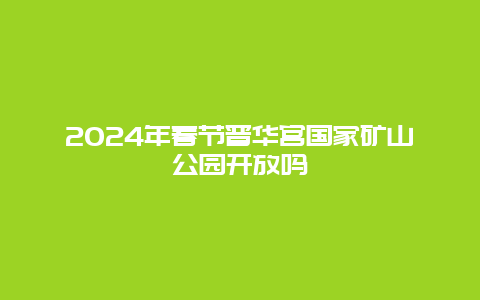 2024年春节晋华宫国家矿山公园开放吗