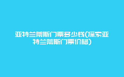 亚特兰蒂斯门票多少钱(探索亚特兰蒂斯门票价格)