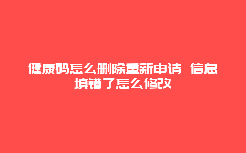 健康码怎么删除重新申请 信息填错了怎么修改