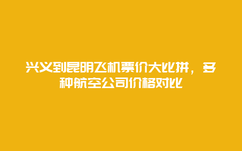 兴义到昆明飞机票价大比拼，多种航空公司价格对比