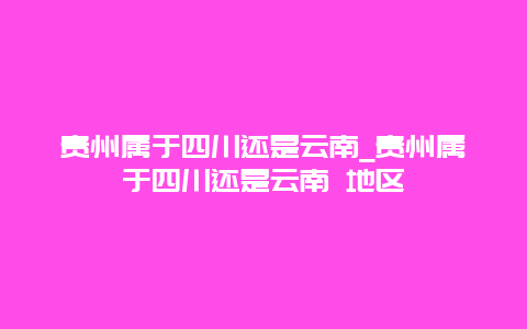 贵州属于四川还是云南_贵州属于四川还是云南 地区