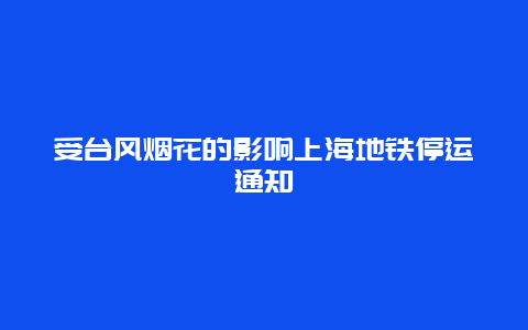 受台风烟花的影响上海地铁停运通知