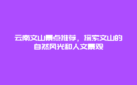 云南文山景点推荐，探索文山的自然风光和人文景观