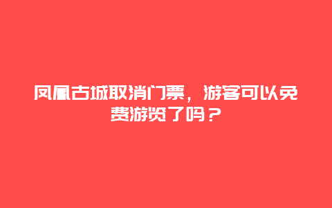 凤凰古城取消门票，游客可以免费游览了吗？