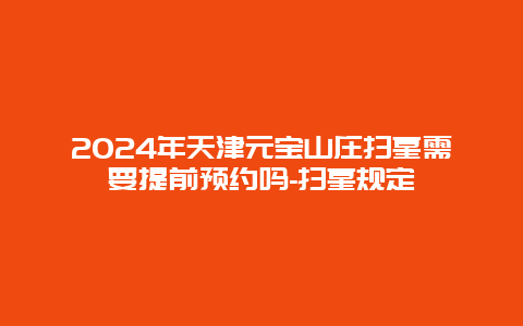 2024年天津元宝山庄扫墓需要提前预约吗-扫墓规定