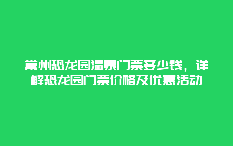 常州恐龙园温泉门票多少钱，详解恐龙园门票价格及优惠活动