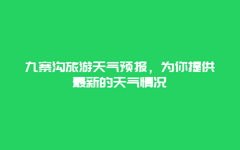 九寨沟旅游天气预报，为你提供最新的天气情况