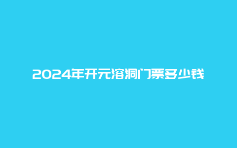 2024年开元溶洞门票多少钱