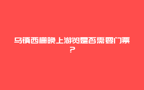 乌镇西栅晚上游览是否需要门票？