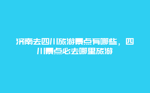 济南去四川旅游景点有哪些，四川景点必去哪里旅游