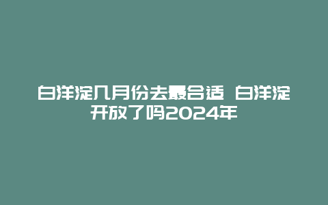 白洋淀几月份去最合适 白洋淀开放了吗2024年