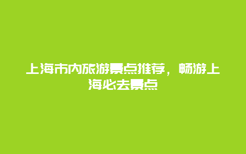 上海市内旅游景点推荐，畅游上海必去景点