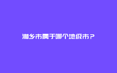 湘乡市属于哪个地级市？