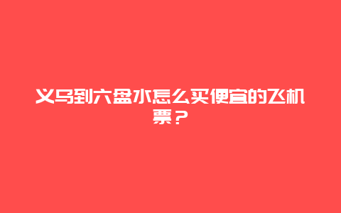 义乌到六盘水怎么买便宜的飞机票？