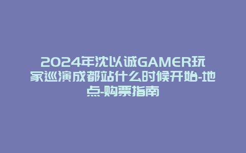 2024年沈以诚GAMER玩家巡演成都站什么时候开始-地点-购票指南