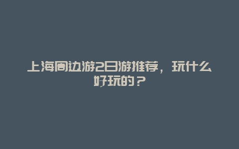 上海周边游2日游推荐，玩什么好玩的？