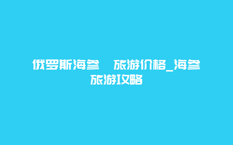 俄罗斯海参崴旅游价格_海参崴旅游攻略