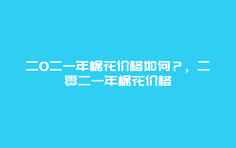 二0二一年棉花价格如何？，二零二一年棉花价格