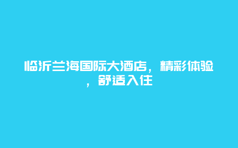 临沂兰海国际大酒店，精彩体验，舒适入住