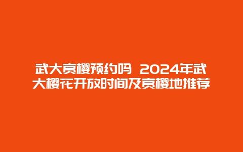 武大赏樱预约吗 2024年武大樱花开放时间及赏樱地推荐