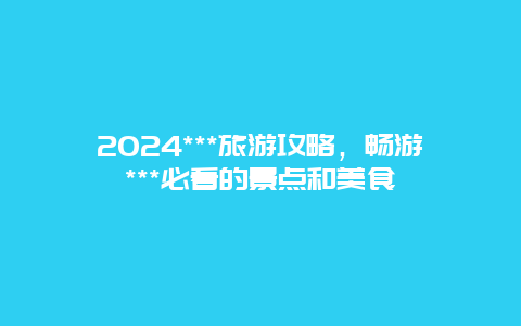 2024***旅游攻略，畅游***必看的景点和美食