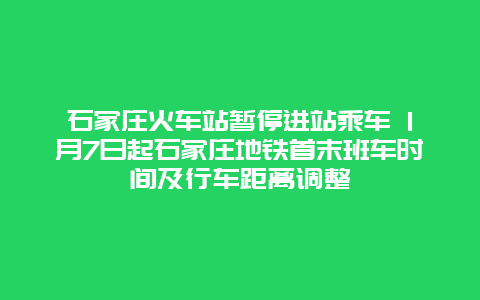 石家庄火车站暂停进站乘车 1月7日起石家庄地铁首末班车时间及行车距离调整