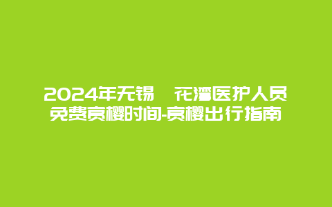 2024年无锡拈花湾医护人员免费赏樱时间-赏樱出行指南