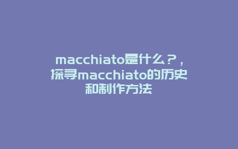 macchiato是什么？，探寻macchiato的历史和制作方法