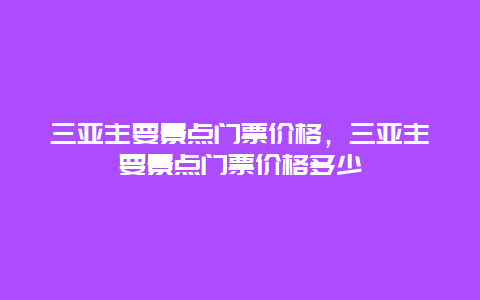 三亚主要景点门票价格，三亚主要景点门票价格多少