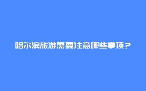 哈尔滨旅游需要注意哪些事项？