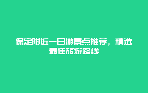 保定附近一日游景点推荐，精选最佳旅游路线