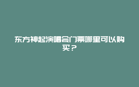 东方神起演唱会门票哪里可以购买？