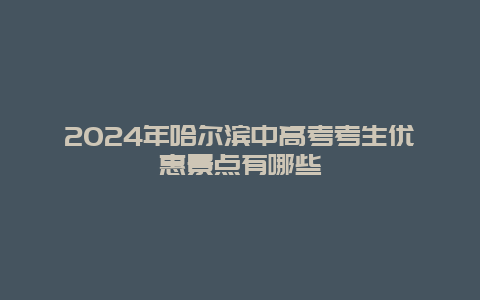 2024年哈尔滨中高考考生优惠景点有哪些