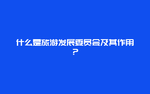 什么是旅游发展委员会及其作用？